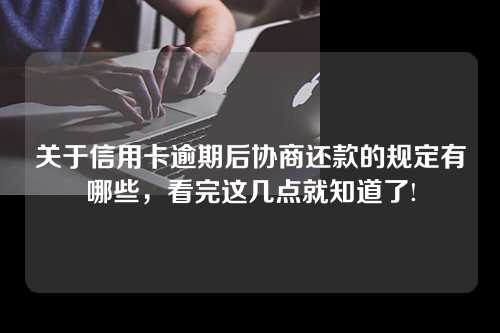 关于信用卡逾期后协商还款的规定有哪些，看完这几点就知道了!