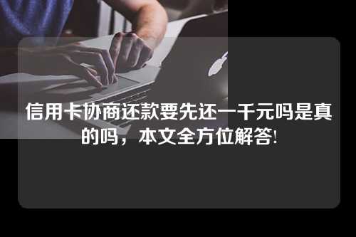 信用卡协商还款要先还一千元吗是真的吗，本文全方位解答!