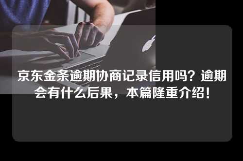 京东金条逾期协商记录信用吗？逾期会有什么后果，本篇隆重介绍！