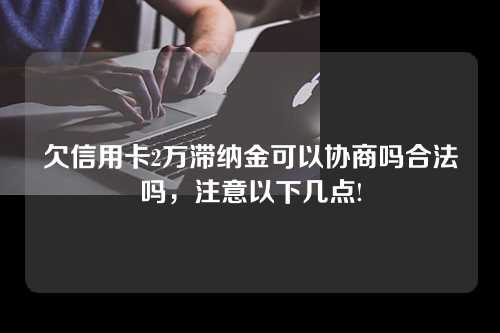 欠信用卡2万滞纳金可以协商吗合法吗，注意以下几点!