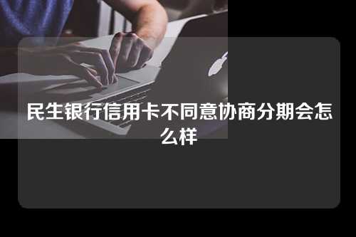 民生银行信用卡不同意协商分期会怎么样