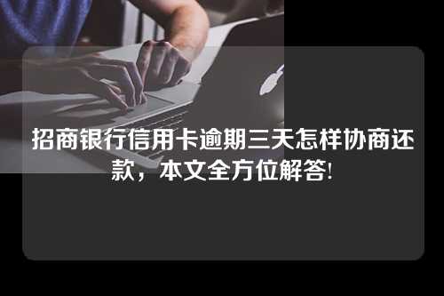 招商银行信用卡逾期三天怎样协商还款，本文全方位解答!