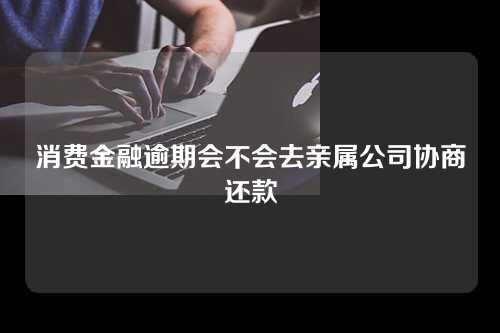 消费金融逾期会不会去亲属公司协商还款