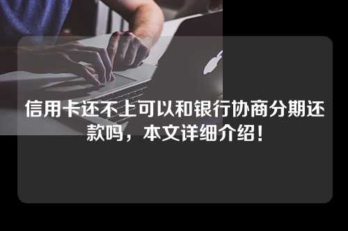 信用卡还不上可以和银行协商分期还款吗，本文详细介绍！