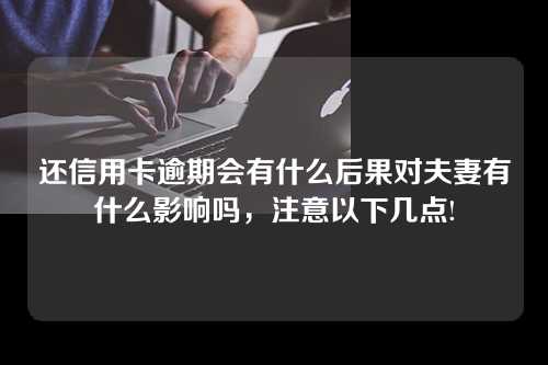 还信用卡逾期会有什么后果对夫妻有什么影响吗，注意以下几点!