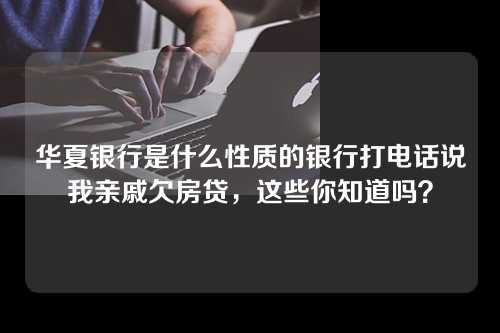 华夏银行是什么性质的银行打电话说我亲戚欠房贷，这些你知道吗？