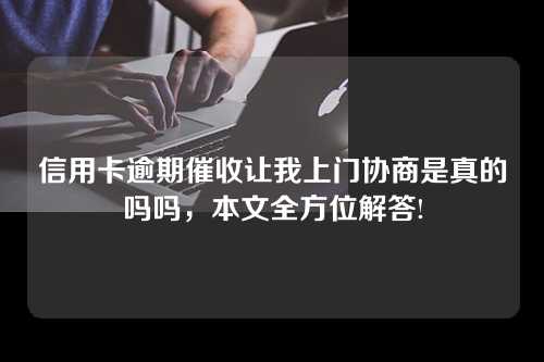 信用卡逾期催收让我上门协商是真的吗吗，本文全方位解答!