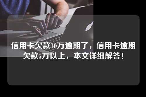 信用卡欠款10万逾期了，信用卡逾期欠款5万以上，本文详细解答！