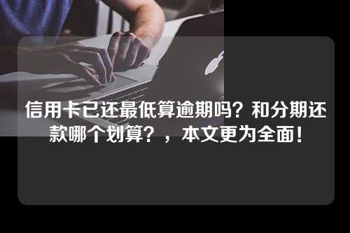 信用卡已还最低算逾期吗？和分期还款哪个划算？，本文更为全面！