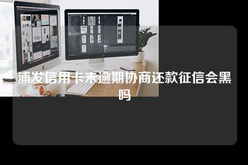 浦发信用卡未逾期协商还款征信会黑吗