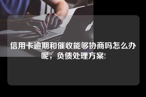 信用卡逾期和催收能够协商吗怎么办呢，负债处理方案!