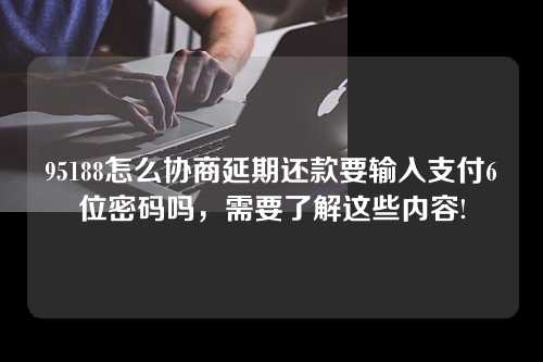 95188怎么协商延期还款要输入支付6位密码吗，需要了解这些内容!