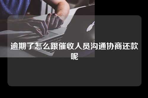 逾期了怎么跟催收人员沟通协商还款呢