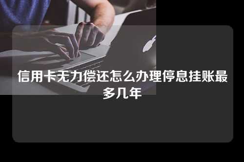 信用卡无力偿还怎么办理停息挂账最多几年