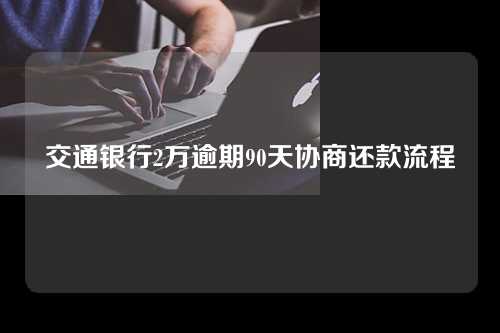 交通银行2万逾期90天协商还款流程