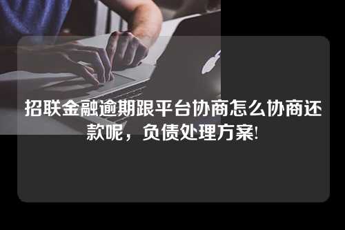 招联金融逾期跟平台协商怎么协商还款呢，负债处理方案!