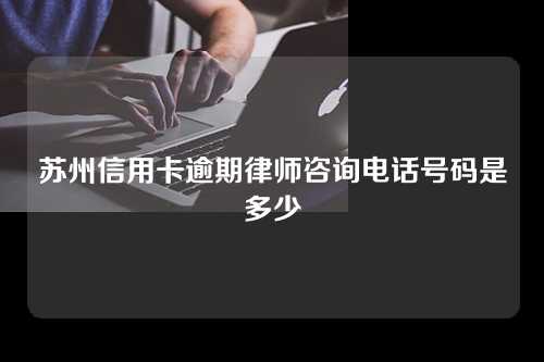 苏州信用卡逾期律师咨询电话号码是多少