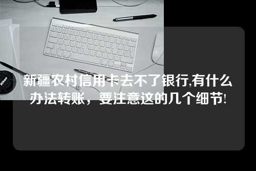 新疆农村信用卡去不了银行,有什么办法转账，要注意这的几个细节!