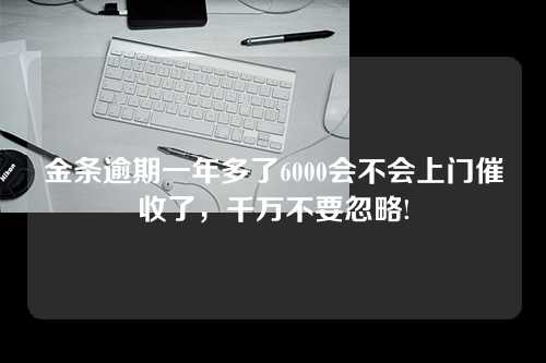 金条逾期一年多了6000会不会上门催收了，千万不要忽略!