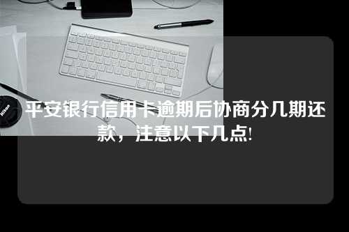 平安银行信用卡逾期后协商分几期还款，注意以下几点!