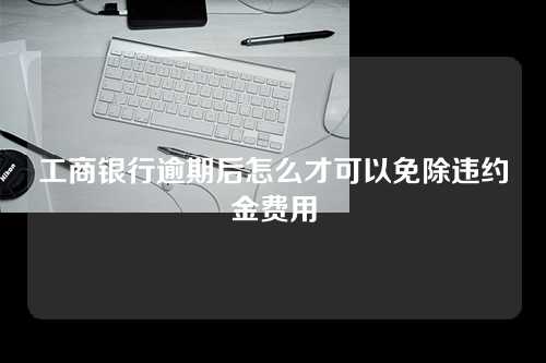 工商银行逾期后怎么才可以免除违约金费用