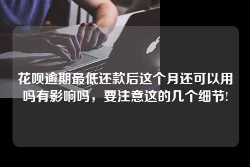 花呗逾期最低还款后这个月还可以用吗有影响吗，要注意这的几个细节!