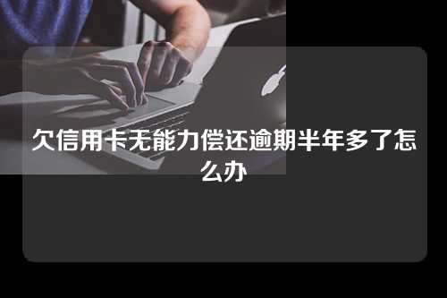 欠信用卡无能力偿还逾期半年多了怎么办