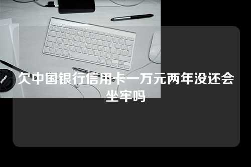 欠中国银行信用卡一万元两年没还会坐牢吗