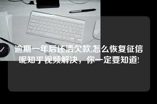 逾期一年后还清欠款,怎么恢复征信呢知乎视频解决，你一定要知道!