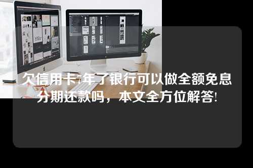 欠信用卡7年了银行可以做全额免息分期还款吗，本文全方位解答!