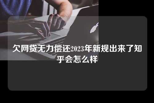 欠网贷无力偿还2023年新规出来了知乎会怎么样