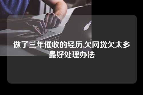 做了三年催收的经历,欠网贷欠太多最好处理办法