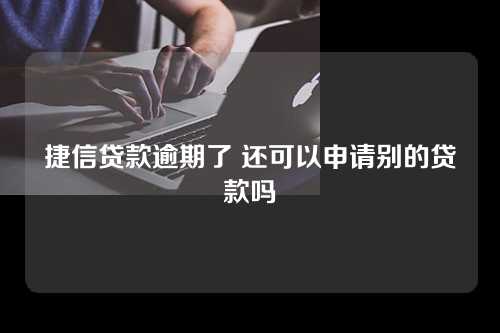 捷信贷款逾期了 还可以申请别的贷款吗