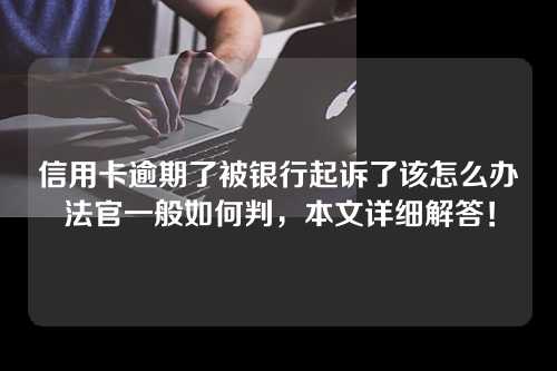 信用卡逾期了被银行起诉了该怎么办法官一般如何判，本文详细解答！