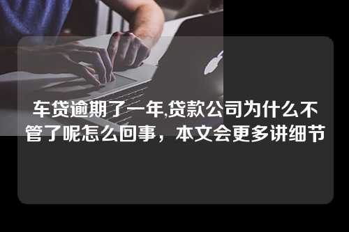 车贷逾期了一年,贷款公司为什么不管了呢怎么回事，本文会更多讲细节