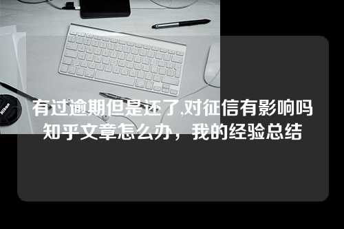 有过逾期但是还了,对征信有影响吗知乎文章怎么办，我的经验总结