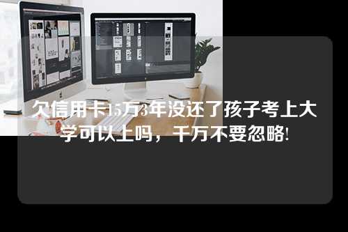 欠信用卡15万3年没还了孩子考上大学可以上吗，千万不要忽略!