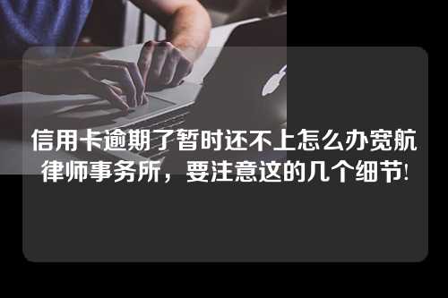 信用卡逾期了暂时还不上怎么办宽航律师事务所，要注意这的几个细节!