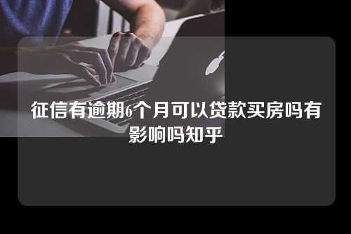 征信有逾期6个月可以贷款买房吗有影响吗知乎