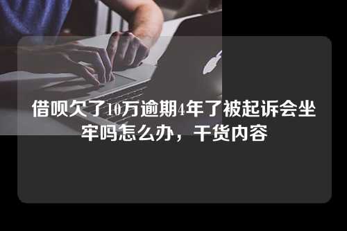 借呗欠了10万逾期4年了被起诉会坐牢吗怎么办，干货内容