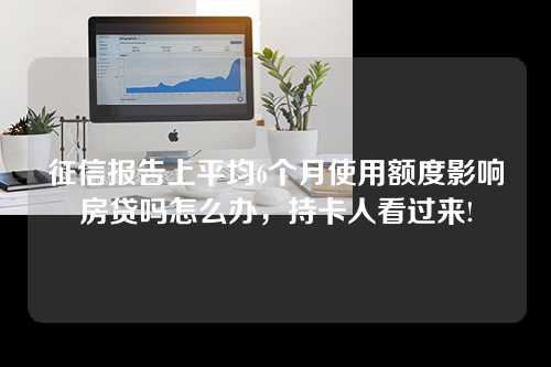 征信报告上平均6个月使用额度影响房贷吗怎么办，持卡人看过来!