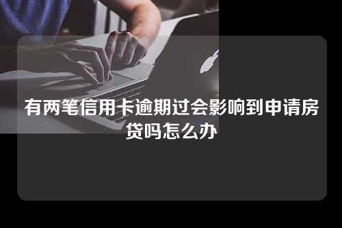 有两笔信用卡逾期过会影响到申请房贷吗怎么办