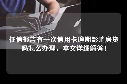 征信报告有一次信用卡逾期影响房贷吗怎么办理，本文详细解答！