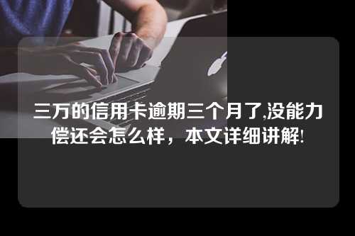 三万的信用卡逾期三个月了,没能力偿还会怎么样，本文详细讲解!