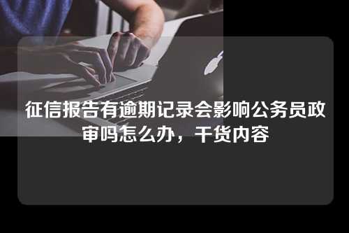 征信报告有逾期记录会影响公务员政审吗怎么办，干货内容