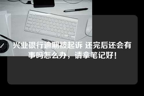 兴业银行逾期被起诉 还完后还会有事吗怎么办，请拿笔记好！