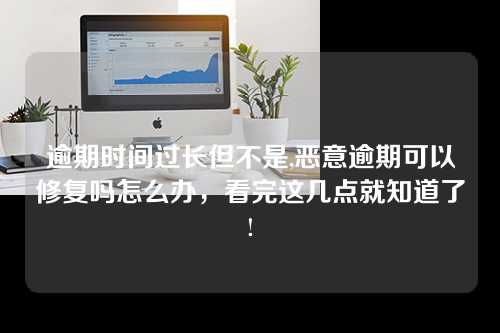 逾期时间过长但不是,恶意逾期可以修复吗怎么办，看完这几点就知道了!