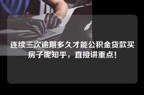 连续三次逾期多久才能公积金贷款买房子呢知乎，直接讲重点！