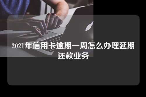 2021年信用卡逾期一周怎么办理延期还款业务