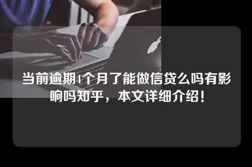 当前逾期4个月了能做信贷么吗有影响吗知乎，本文详细介绍！